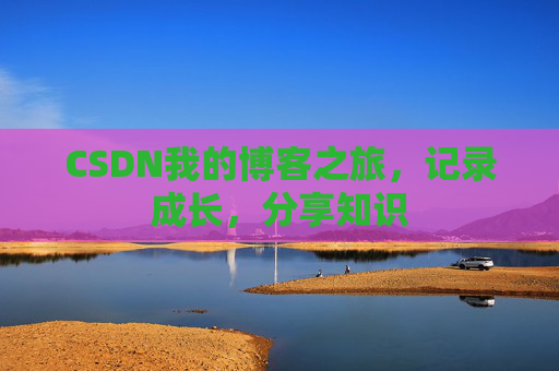 CSDN我的博客之旅，记录成长，分享知识